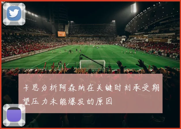 卡恩分析阿森纳在关键时刻承受期望压力未能爆发的原因