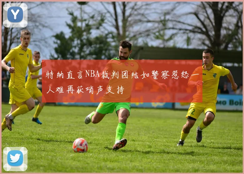 特纳直言NBA裁判团结如警察惹怒一人难再获哨声支持