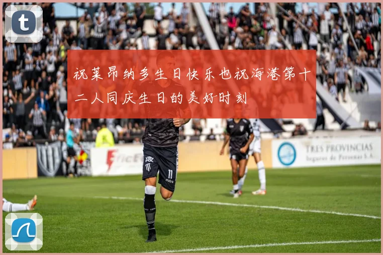 祝莱昂纳多生日快乐也祝海港第十二人同庆生日的美好时刻