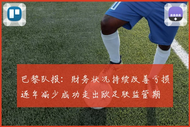 巴黎队报：财务状况持续改善亏损逐年减少成功走出欧足联监管期