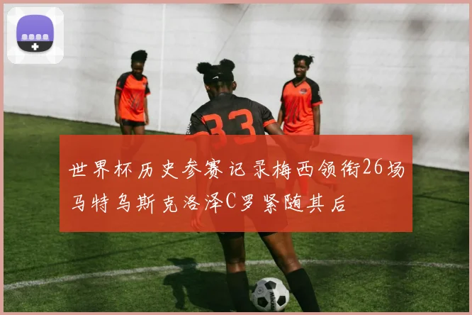 世界杯历史参赛记录梅西领衔26场马特乌斯克洛泽C罗紧随其后