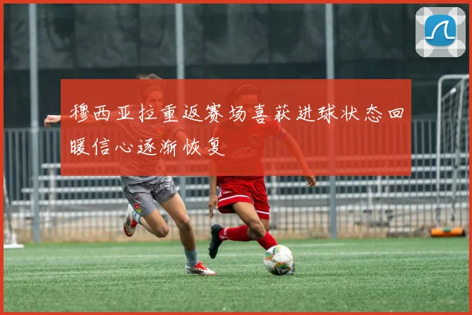 穆西亚拉重返赛场喜获进球状态回暖信心逐渐恢复