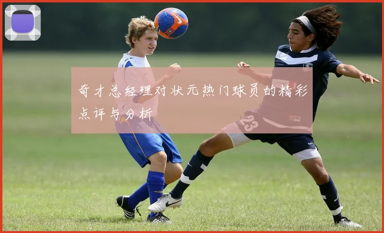 奇才总经理对状元热门球员的精彩点评与分析
