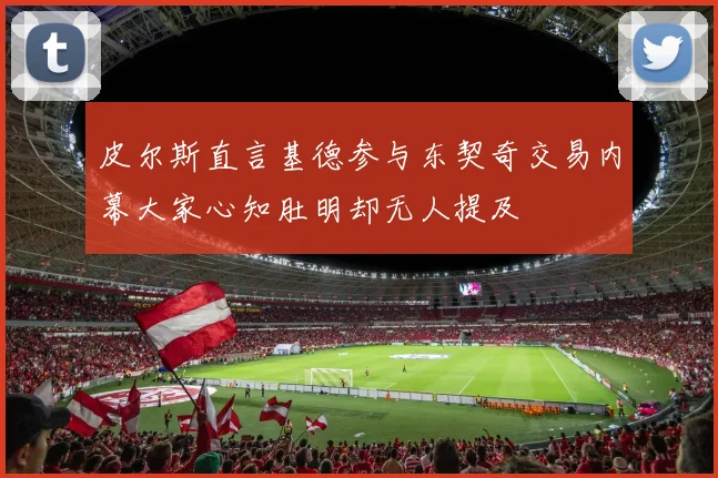 皮尔斯直言基德参与东契奇交易内幕大家心知肚明却无人提及