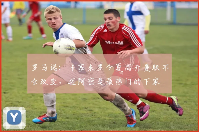 罗马诺：卡塞米罗今夏离开曼联不会改变，迈阿密是最热门的下家