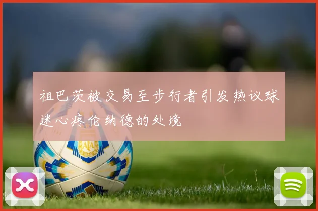 祖巴茨被交易至步行者引发热议球迷心疼伦纳德的处境