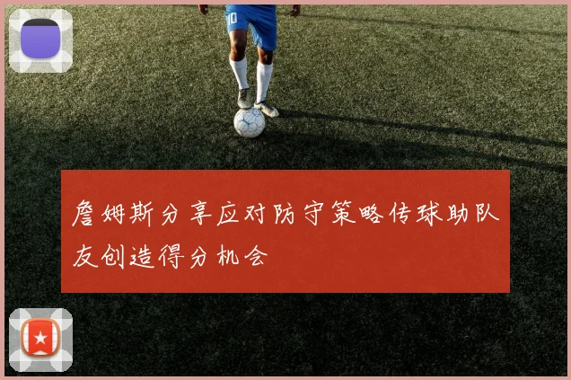 詹姆斯分享应对防守策略传球助队友创造得分机会