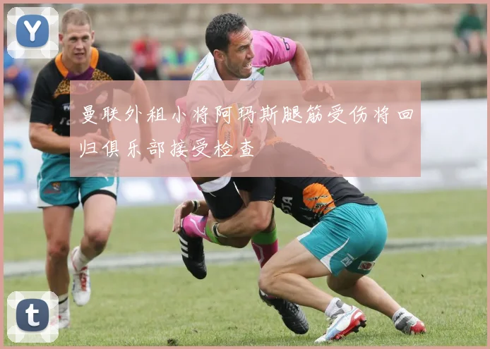曼联外租小将阿玛斯腿筋受伤将回归俱乐部接受检查